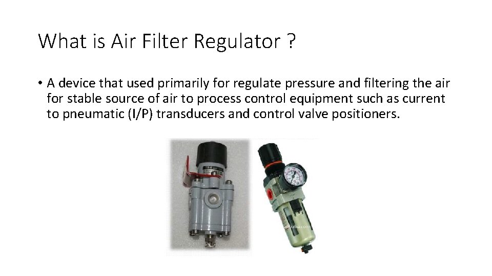 What is Air Filter Regulator ? • A device that used primarily for regulate