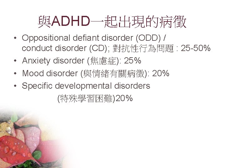 與ADHD一起出現的病徵 • Oppositional defiant disorder (ODD) / conduct disorder (CD); 對抗性行為問題 : 25 -50%