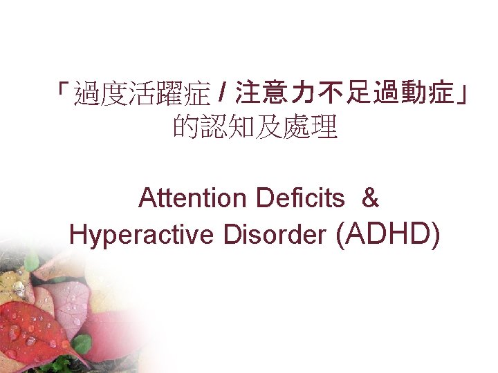 「過度活躍症 / 注意力不足過動症」 的認知及處理 Attention Deficits & Hyperactive Disorder (ADHD) 