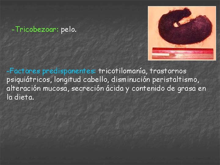 -Tricobezoar: pelo. -Factores predisponentes: tricotilomanía, trastornos psiquiátricos, longitud cabello, disminución peristaltismo, alteración mucosa, secreción
