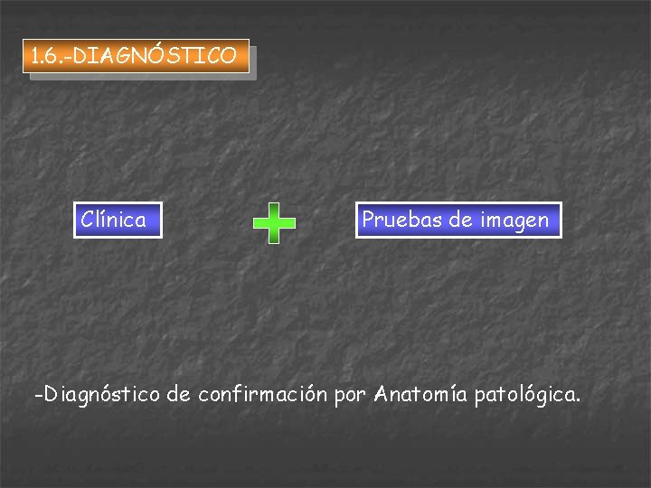 1. 6. -DIAGNÓSTICO Clínica Pruebas de imagen -Diagnóstico de confirmación por Anatomía patológica. 