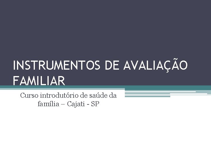 INSTRUMENTOS DE AVALIAÇÃO FAMILIAR Curso introdutório de saúde da família – Cajati - SP