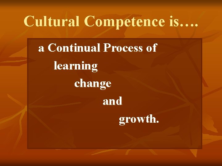 Cultural Competence is…. a Continual Process of learning change and growth. 