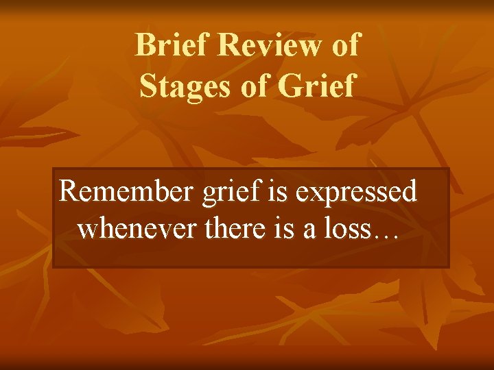 Brief Review of Stages of Grief Remember grief is expressed whenever there is a