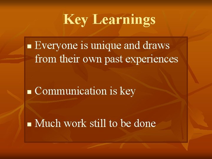 Key Learnings n Everyone is unique and draws from their own past experiences n