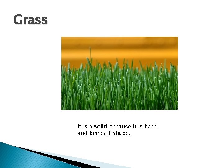 Grass It is a solid because it is hard, and keeps it shape. 