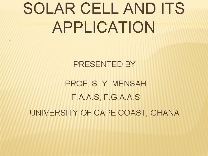 SOLAR CELL AND ITS APPLICATION � PRESENTED BY: PROF. S. Y. MENSAH F. A.