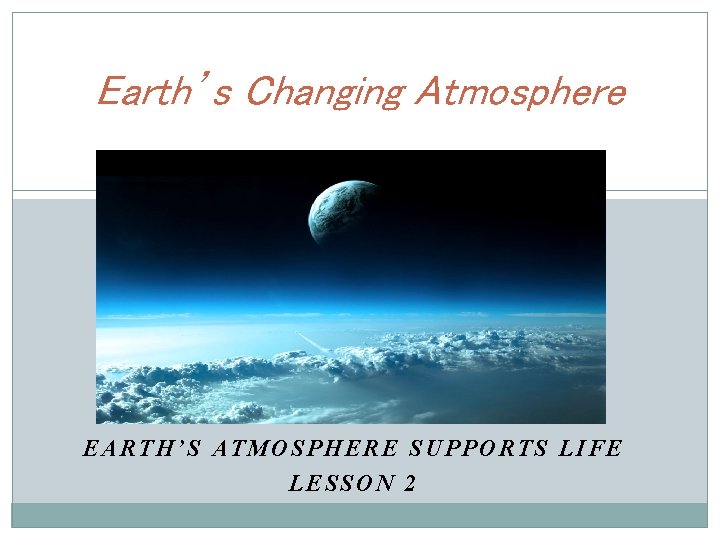 Earth’s Changing Atmosphere EARTH’S ATMOSPHERE SUPPORTS LIFE LESSON 2 