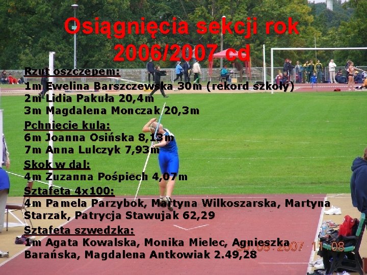 Osiągnięcia sekcji rok 2006/2007 cd Rzut oszczepem: 1 m Ewelina Barszczewska 30 m (rekord