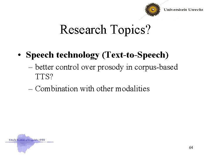 Research Topics? • Speech technology (Text-to-Speech) – better control over prosody in corpus-based TTS?