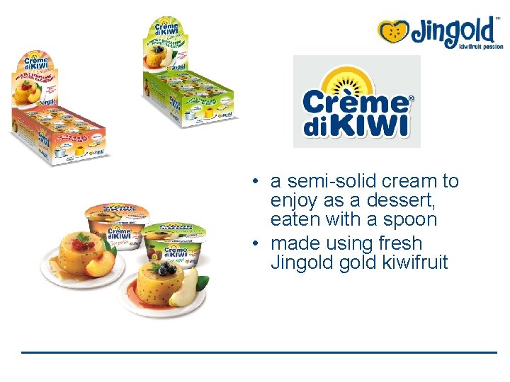  • a semi-solid cream to enjoy as a dessert, eaten with a spoon