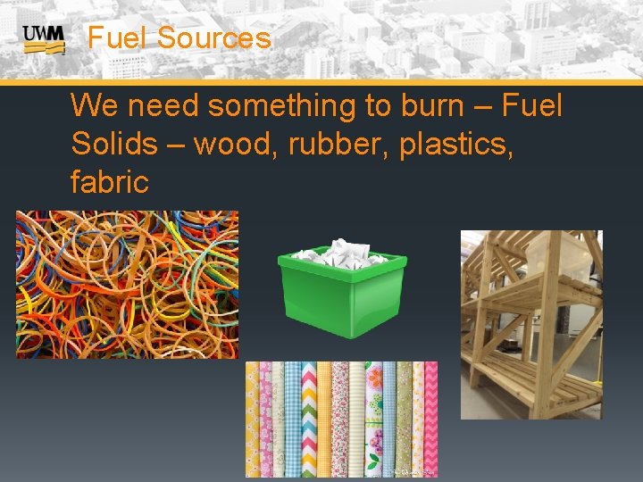 Fuel Sources We need something to burn – Fuel Solids – wood, rubber, plastics,