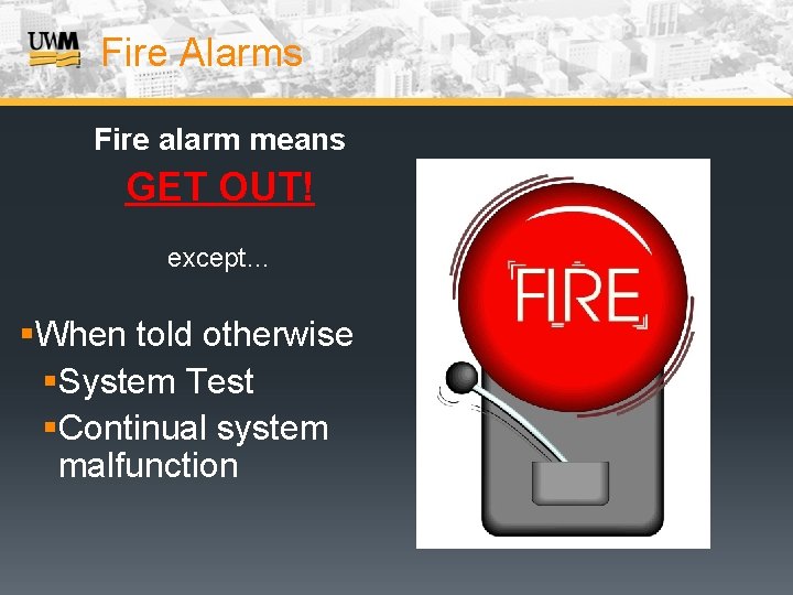 Fire Alarms Fire alarm means GET OUT! except… §When told otherwise §System Test §Continual