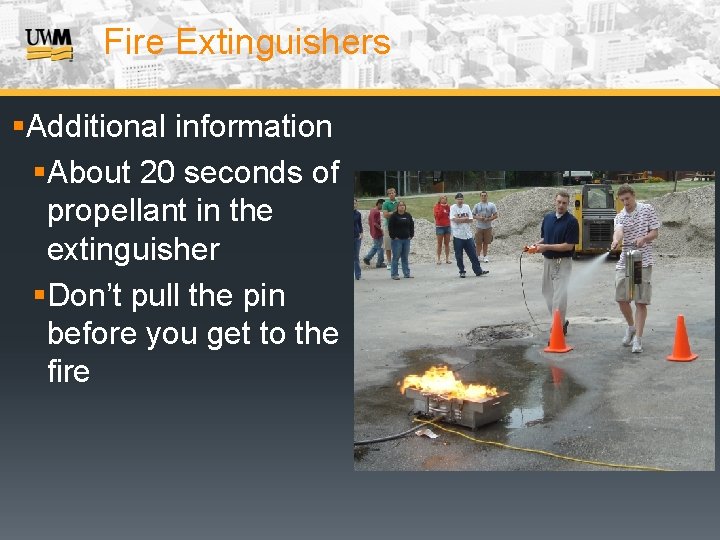 Fire Extinguishers §Additional information §About 20 seconds of propellant in the extinguisher §Don’t pull