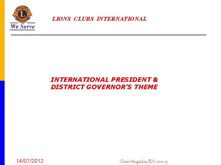 LIONS CLUBS INTERNATIONAL PRESIDENT & DISTRICT GOVERNOR’S THEME 14/07/2012 Clever Mugadza f. DG 2012