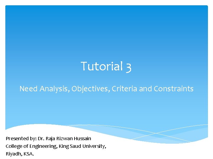 Tutorial 3 Need Analysis, Objectives, Criteria and Constraints Presented by: Dr. Raja Rizwan Hussain