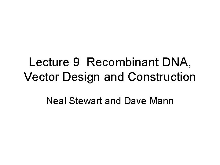 Lecture 9 Recombinant DNA, Vector Design and Construction Neal Stewart and Dave Mann 