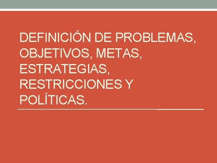 DEFINICIÓN DE PROBLEMAS, OBJETIVOS, METAS, ESTRATEGIAS, RESTRICCIONES Y POLÍTICAS. 
