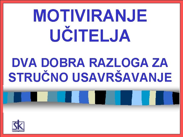 MOTIVIRANJE UČITELJA DVA DOBRA RAZLOGA ZA STRUČNO USAVRŠAVANJE 