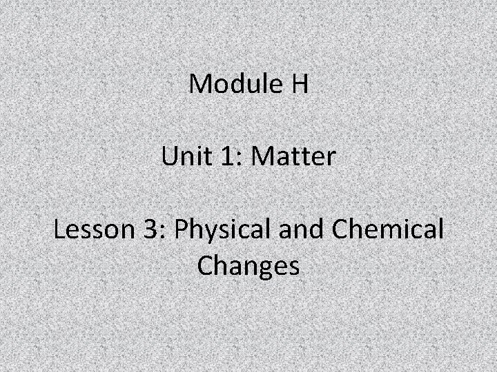 Module H Unit 1: Matter Lesson 3: Physical and Chemical Changes 