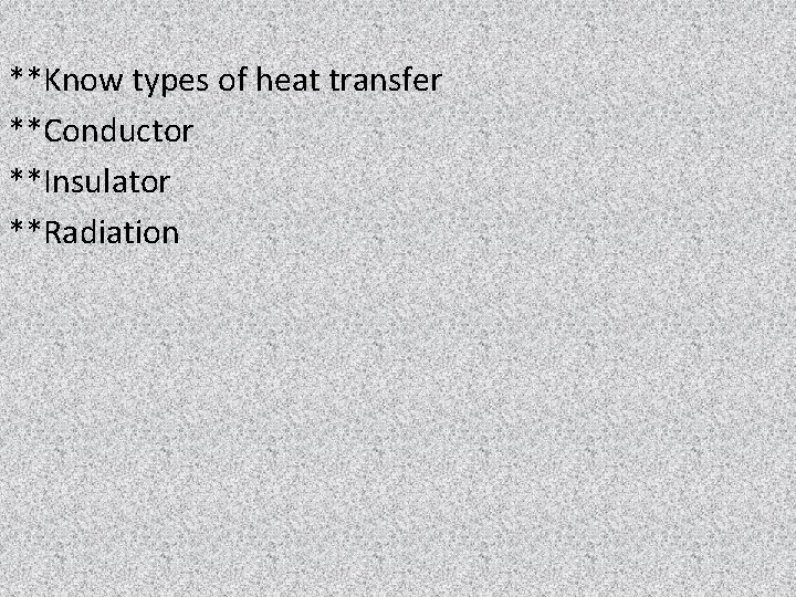 **Know types of heat transfer **Conductor **Insulator **Radiation 