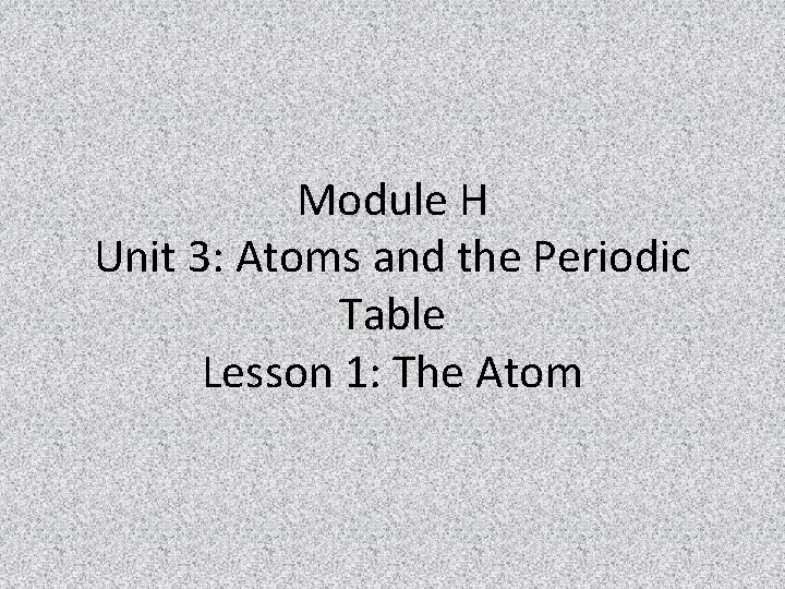 Module H Unit 3: Atoms and the Periodic Table Lesson 1: The Atom 