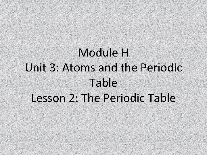 Module H Unit 3: Atoms and the Periodic Table Lesson 2: The Periodic Table