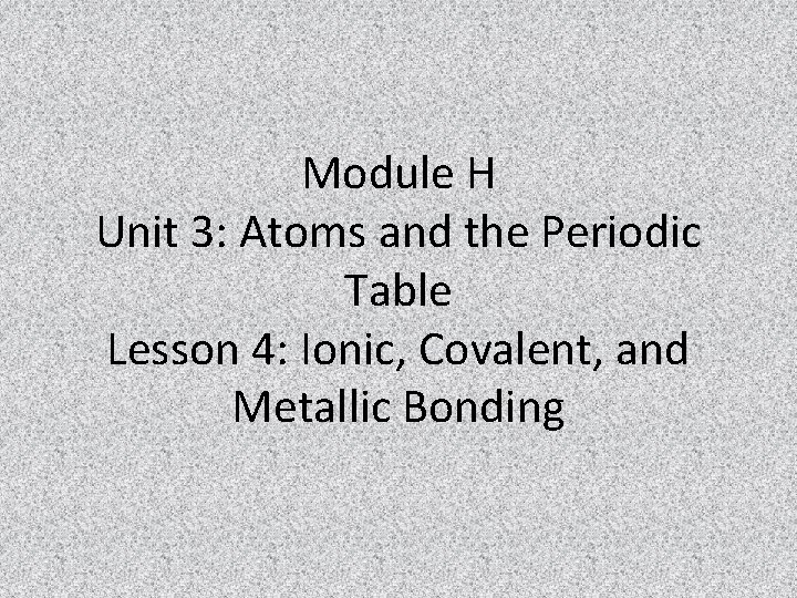 Module H Unit 3: Atoms and the Periodic Table Lesson 4: Ionic, Covalent, and