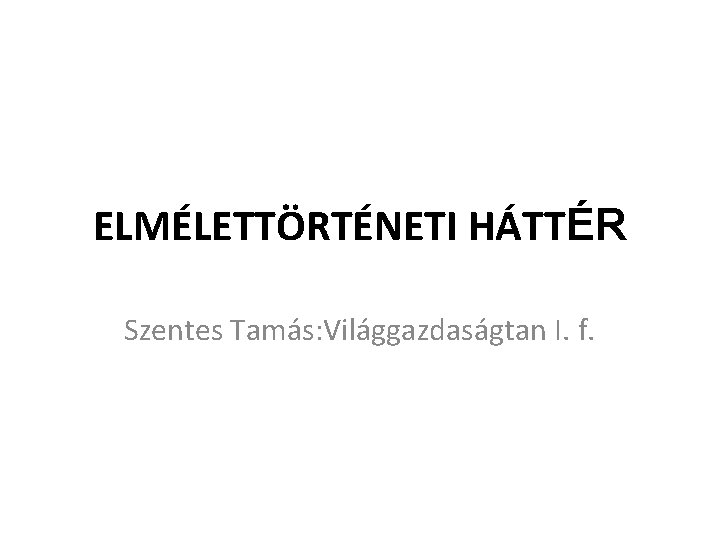 ELMÉLETTÖRTÉNETI HÁTTÉR Szentes Tamás: Világgazdaságtan I. f. 