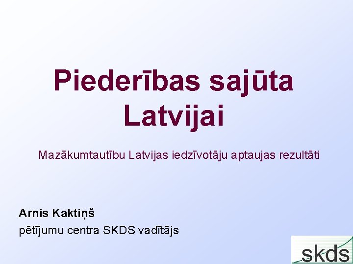 Piederības sajūta Latvijai Mazākumtautību Latvijas iedzīvotāju aptaujas rezultāti Arnis Kaktiņš pētījumu centra SKDS vadītājs