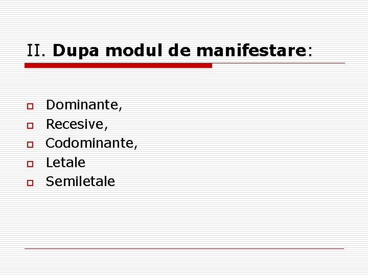 II. Dupa modul de manifestare: o o o Dominante, Recesive, Codominante, Letale Semiletale 