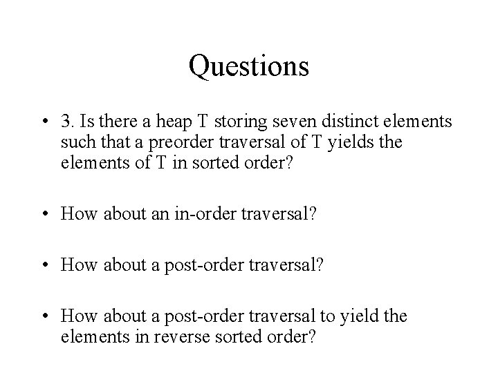 Questions • 3. Is there a heap T storing seven distinct elements such that