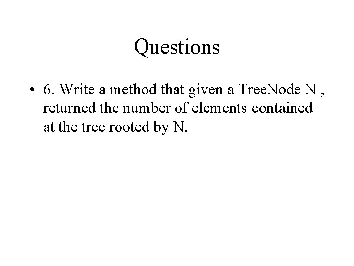 Questions • 6. Write a method that given a Tree. Node N , returned