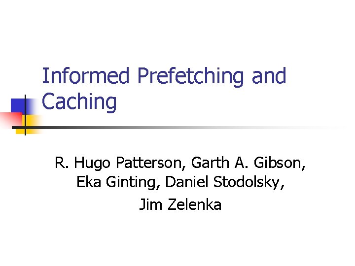 Informed Prefetching and Caching R. Hugo Patterson, Garth A. Gibson, Eka Ginting, Daniel Stodolsky,