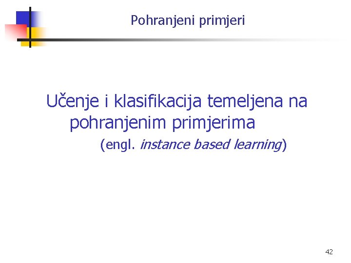 Pohranjeni primjeri Učenje i klasifikacija temeljena na pohranjenim primjerima (engl. instance based learning) 42