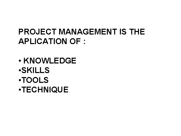 PROJECT MANAGEMENT IS THE APLICATION OF : • KNOWLEDGE • SKILLS • TOOLS •