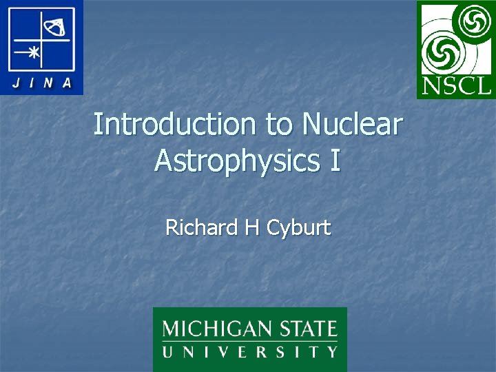 Introduction to Nuclear Astrophysics I Richard H Cyburt 