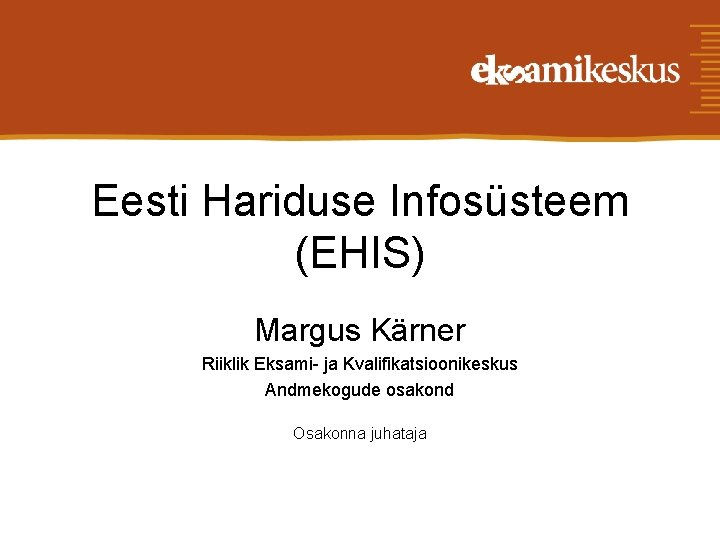 Eesti Hariduse Infosüsteem (EHIS) Margus Kärner Riiklik Eksami- ja Kvalifikatsioonikeskus Andmekogude osakond Osakonna juhataja