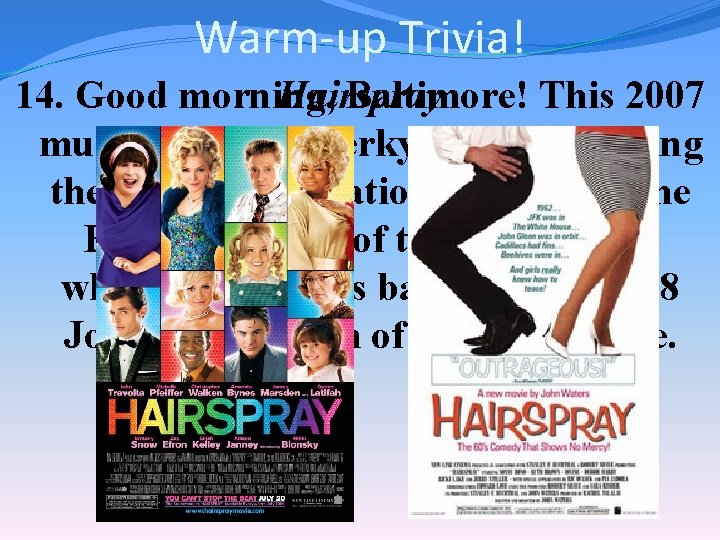 Warm-up Trivia! Hairspray 14. Good morning, Baltimore! This 2007 musical about a perky ‘