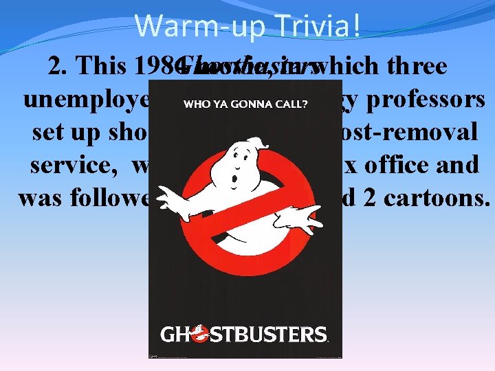 Warm-up Trivia! Ghostbusters 2. This 1984 movie, in which three unemployed parapsychology professors set