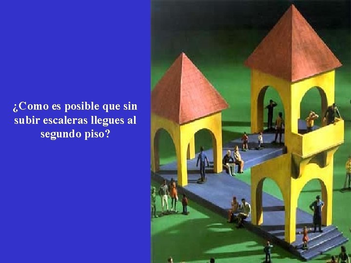 ¿Como es posible que sin subir escaleras llegues al segundo piso? 