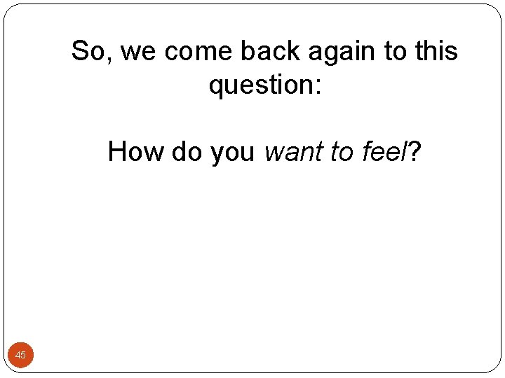 So, we come back again to this question: How do you want to feel? So, we come back again to this question: How do you want to feel?