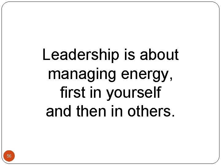 Leadership is about managing energy, first in yourself and then in others. 56 Leadership is about managing energy, first in yourself and then in others. 56