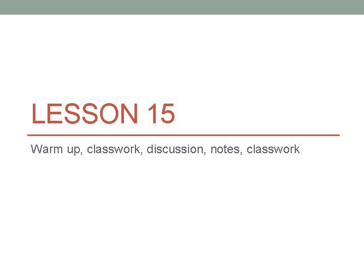 LESSON 15 Warm up, classwork, discussion, notes, classwork 