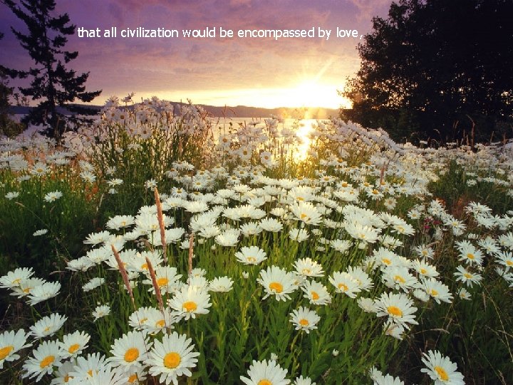 that all civilization would be encompassed by love, 