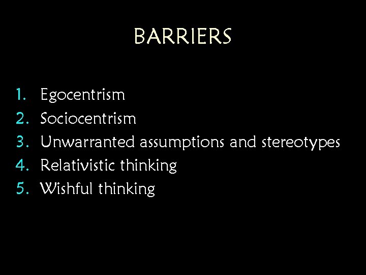 BARRIERS 1. 2. 3. 4. 5. Egocentrism Sociocentrism Unwarranted assumptions and stereotypes Relativistic thinking BARRIERS 1. 2. 3. 4. 5. Egocentrism Sociocentrism Unwarranted assumptions and stereotypes Relativistic thinking
