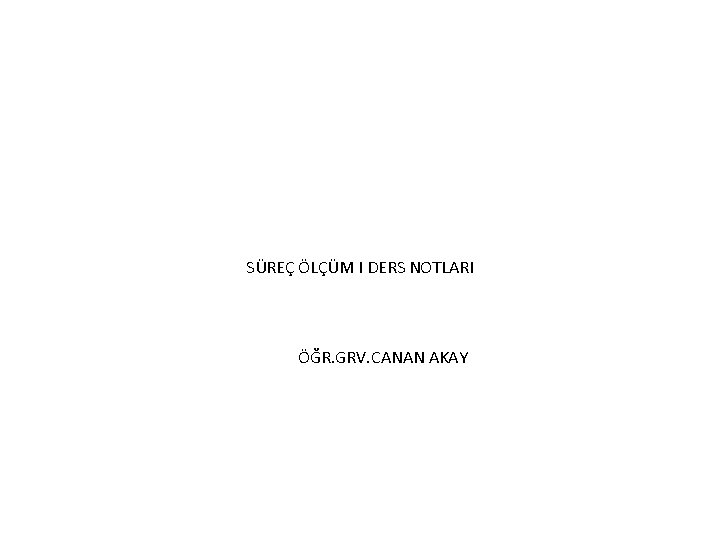 SÜREÇ ÖLÇÜM I DERS NOTLARI ÖĞR. GRV. CANAN AKAY SÜREÇ ÖLÇÜM I DERS NOTLARI ÖĞR. GRV. CANAN AKAY