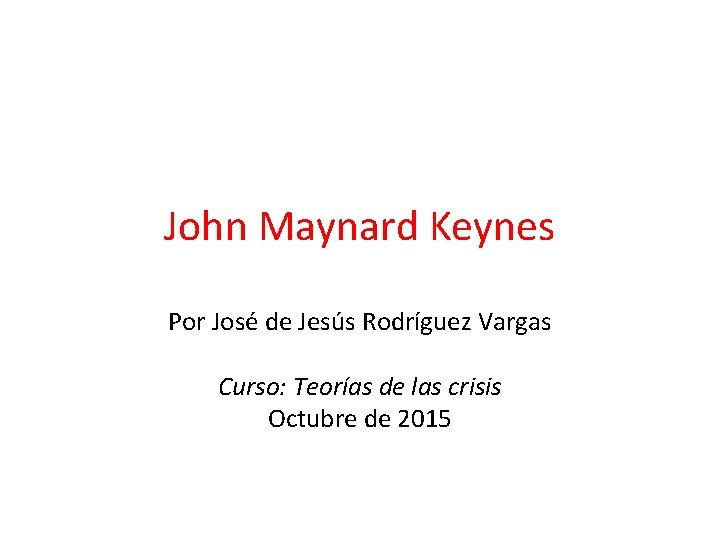 John Maynard Keynes Por José de Jesús Rodríguez Vargas Curso: Teorías de las crisis