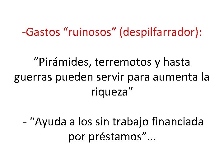 -Gastos “ruinosos” (despilfarrador): “Pirámides, terremotos y hasta guerras pueden servir para aumenta la riqueza”