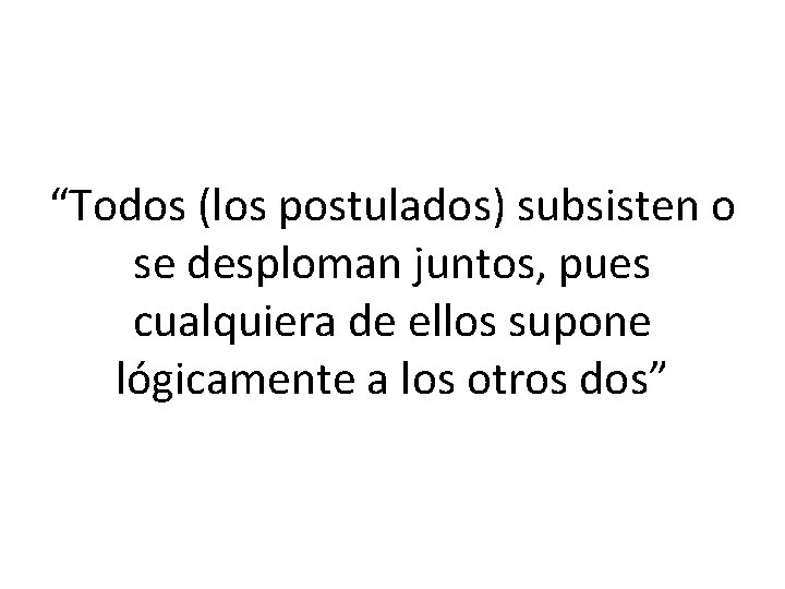 “Todos (los postulados) subsisten o se desploman juntos, pues cualquiera de ellos supone lógicamente